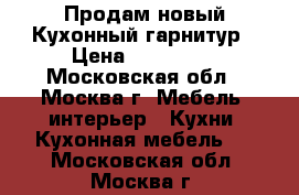 Продам новый Кухонный гарнитур › Цена ­ 120 000 - Московская обл., Москва г. Мебель, интерьер » Кухни. Кухонная мебель   . Московская обл.,Москва г.